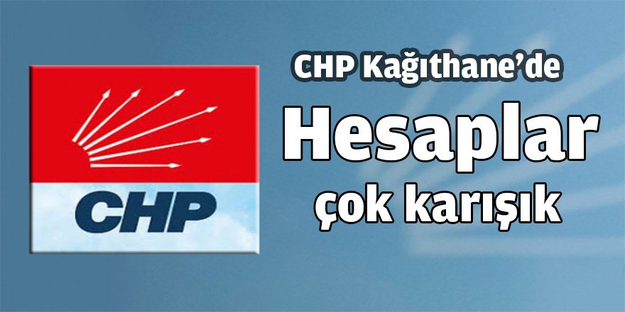 CHP Kağıthane'de hesaplar çok karışık.