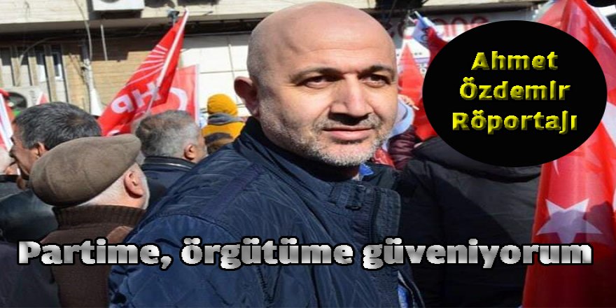 Ahmet Özdemir ," Partime, örgütüme güveniyorum"