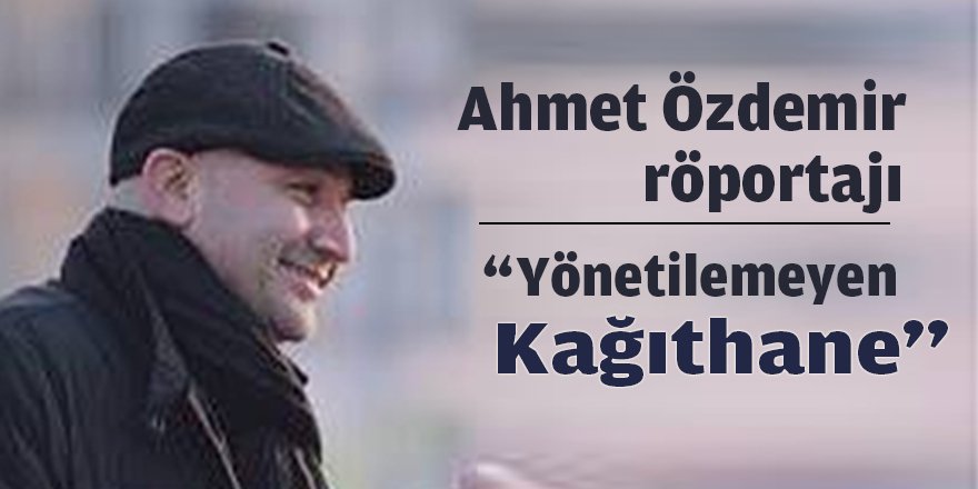 Ahmet Özdemir, “Yönetilemeyen Kağıthane...”