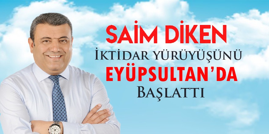 SAİM DİKEN: İktidar Yürüyüşünü Eyüpsultan’da Başlattı