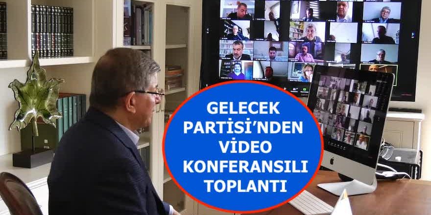 GELECEK PARTİSİ VİDEO KONFERANSILI TOPLANTILARINA DEVAM EDİYOR