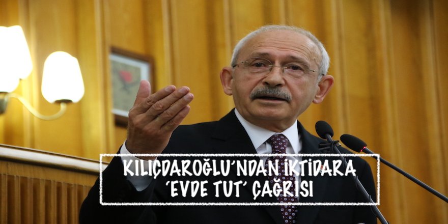 KILIÇDAROĞLU’NDAN İKTİDARA ‘EVDE TUT’ ÇAĞRISI