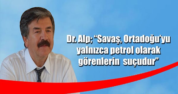 Dr. Cengiz Alp; “Savaş, Ortadoğu’yu yalnızca petrol olarak görenlerin suçudur”