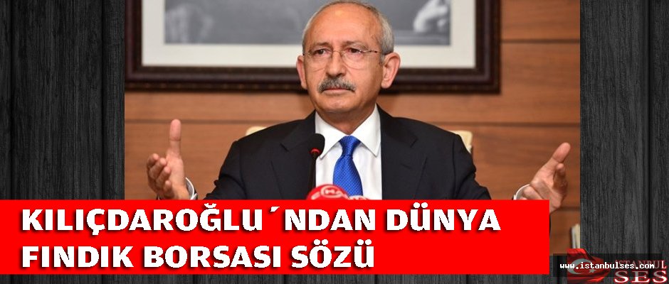 Kılıçdaroğlu'ndan İstanbul'da  Dünya Fındık Borsası Sözü