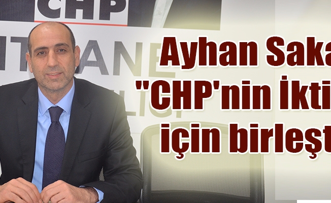 Ayhan Sakar , "CHP'nin İktidarı için birleştik"