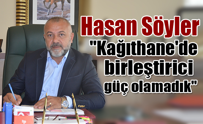 Hasan Söyler, "Kağıthane'de birleştirici güç olamadık"