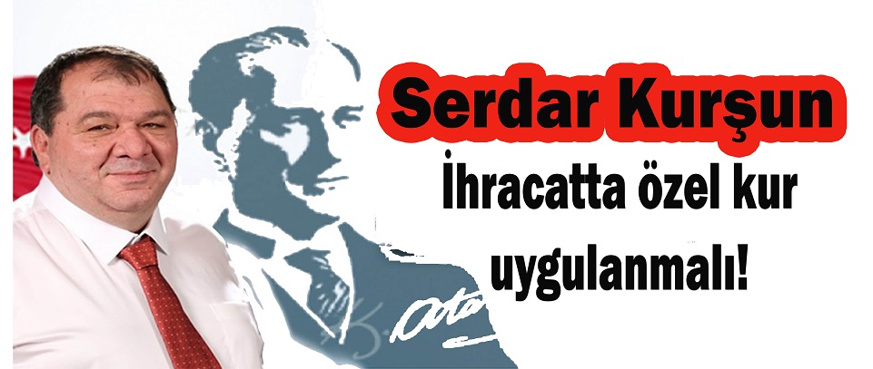 Serdar Kurşun: İhracatta özel kur uygulanmalı!