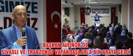 BAŞKAN ALTINOK ÖZ SİVASLI VE TRABZONLU VATANDAŞLARLA BİR ARAYA GELDİ