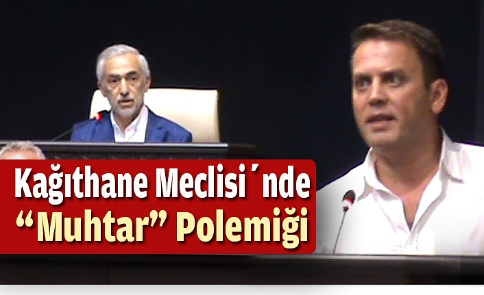 Kağıthane Meclisi’nde “Muhtar” Polemiği