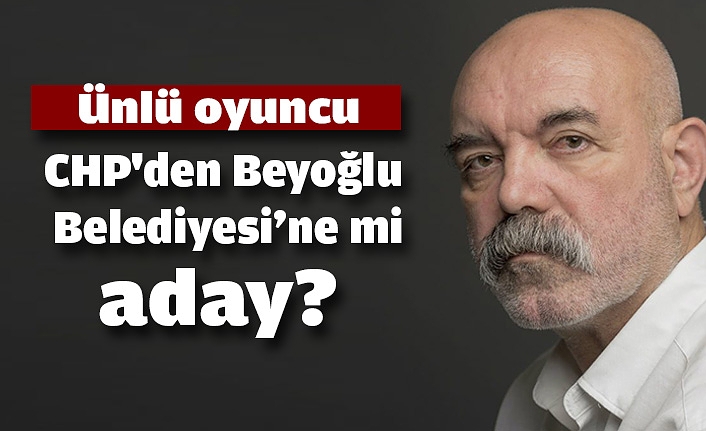 Ünlü oyuncu CHP'den Beyoğlu Belediyesi'ne mi aday?