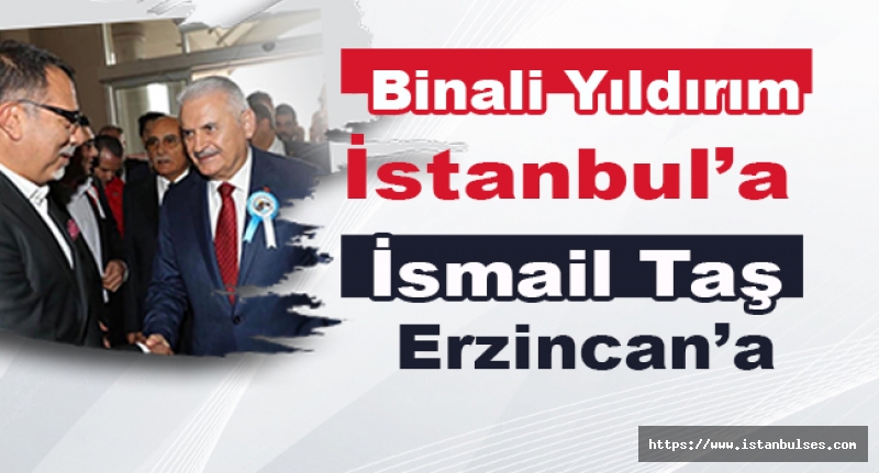 Binali Yıldırım İstanbul’a İsmail Taş Erzincan’a