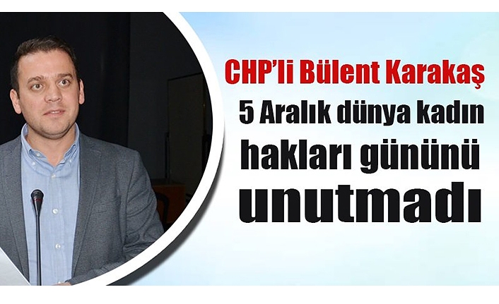 CHP’li Bülent Karakaş, 5 Aralık dünya kadın hakları gününü unutmadı